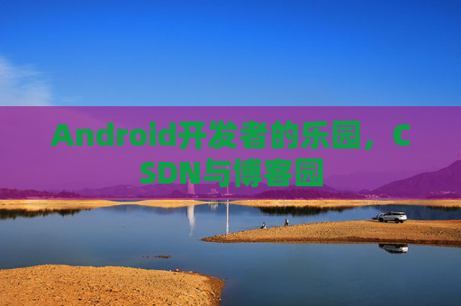 Android开发者的乐园，CSDN与博客园