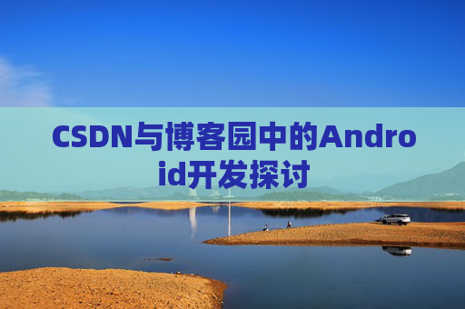CSDN与博客园中的Android开发探讨